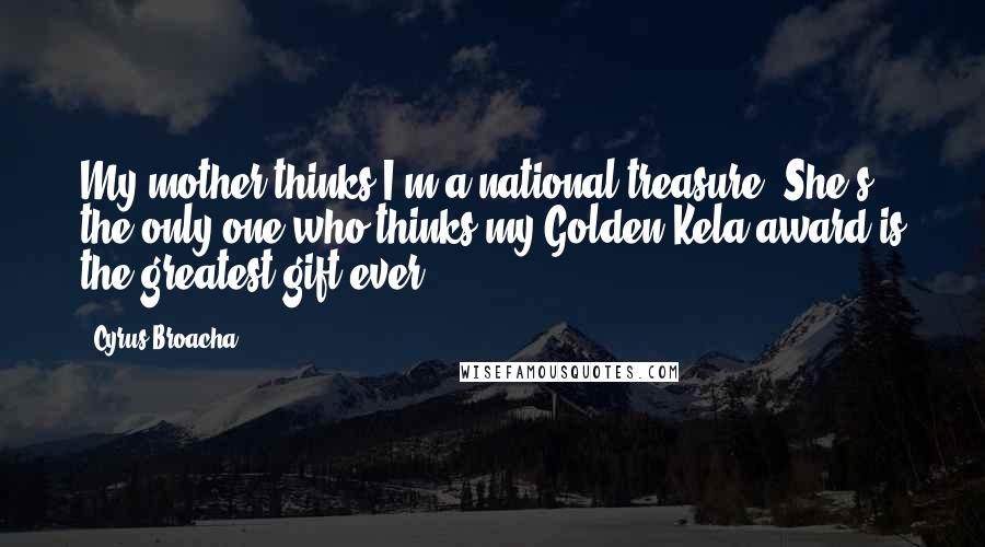 Cyrus Broacha Quotes: My mother thinks I'm a national treasure. She's the only one who thinks my Golden Kela award is the greatest gift ever.