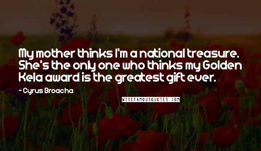 Cyrus Broacha Quotes: My mother thinks I'm a national treasure. She's the only one who thinks my Golden Kela award is the greatest gift ever.