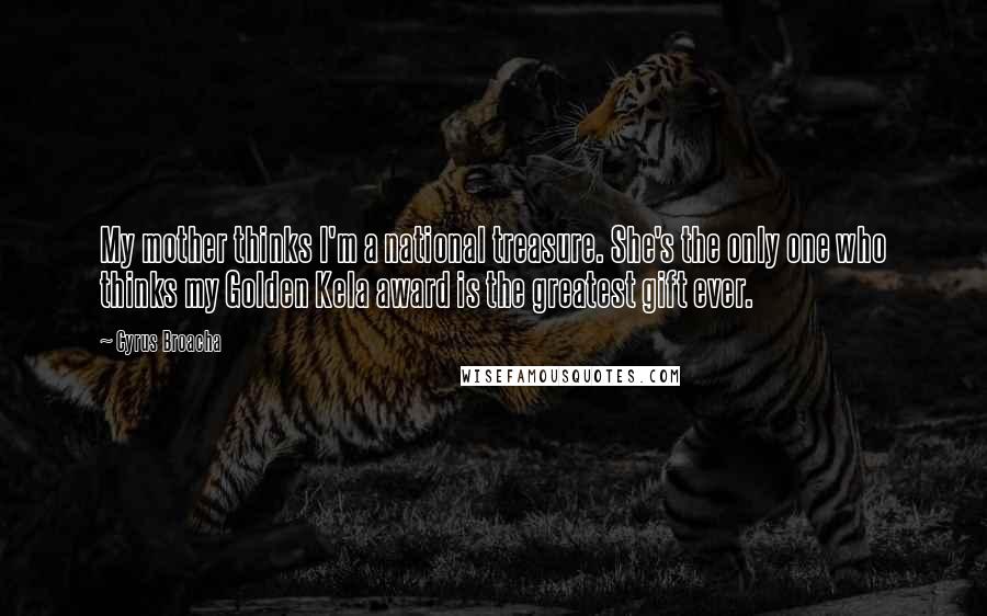 Cyrus Broacha Quotes: My mother thinks I'm a national treasure. She's the only one who thinks my Golden Kela award is the greatest gift ever.