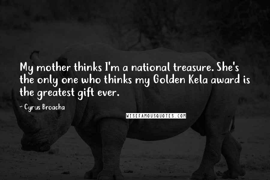 Cyrus Broacha Quotes: My mother thinks I'm a national treasure. She's the only one who thinks my Golden Kela award is the greatest gift ever.