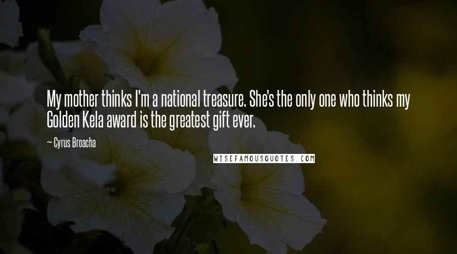 Cyrus Broacha Quotes: My mother thinks I'm a national treasure. She's the only one who thinks my Golden Kela award is the greatest gift ever.