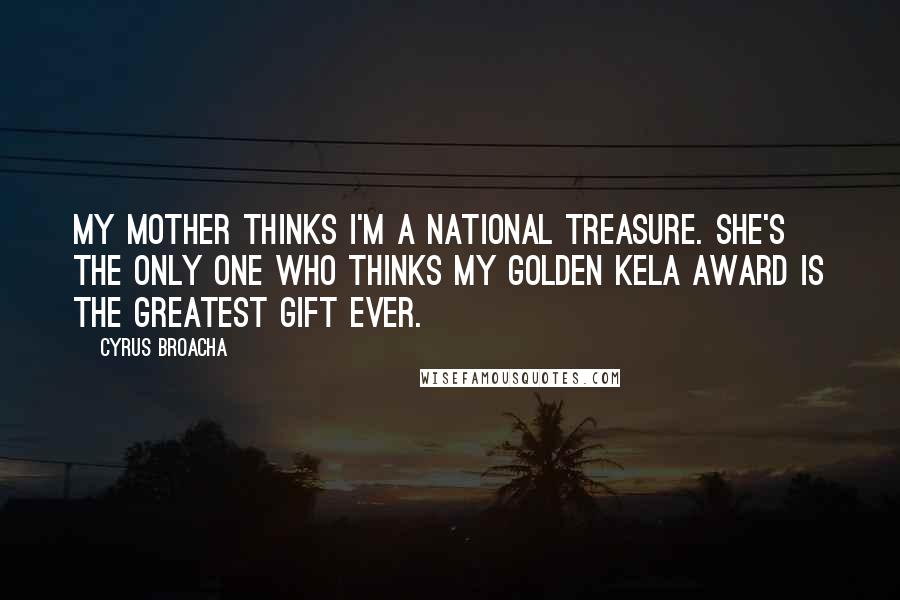 Cyrus Broacha Quotes: My mother thinks I'm a national treasure. She's the only one who thinks my Golden Kela award is the greatest gift ever.