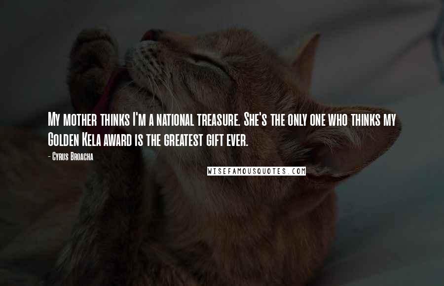 Cyrus Broacha Quotes: My mother thinks I'm a national treasure. She's the only one who thinks my Golden Kela award is the greatest gift ever.