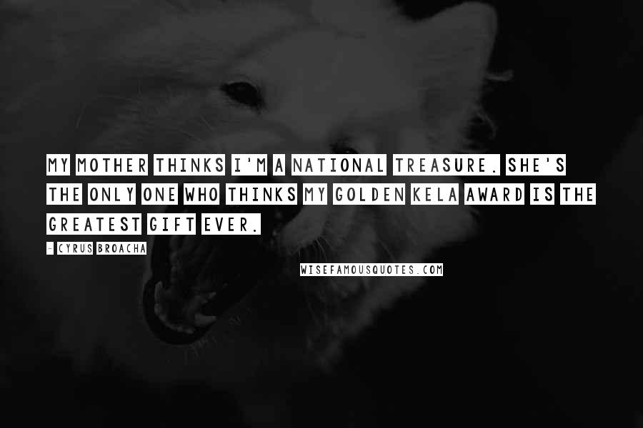 Cyrus Broacha Quotes: My mother thinks I'm a national treasure. She's the only one who thinks my Golden Kela award is the greatest gift ever.