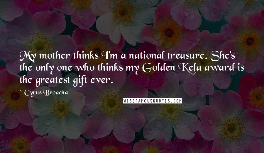 Cyrus Broacha Quotes: My mother thinks I'm a national treasure. She's the only one who thinks my Golden Kela award is the greatest gift ever.