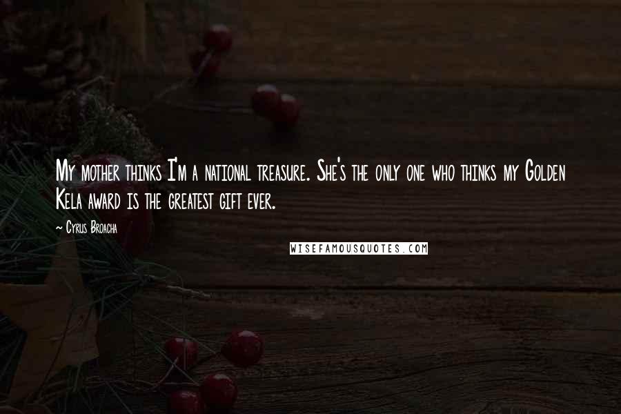 Cyrus Broacha Quotes: My mother thinks I'm a national treasure. She's the only one who thinks my Golden Kela award is the greatest gift ever.