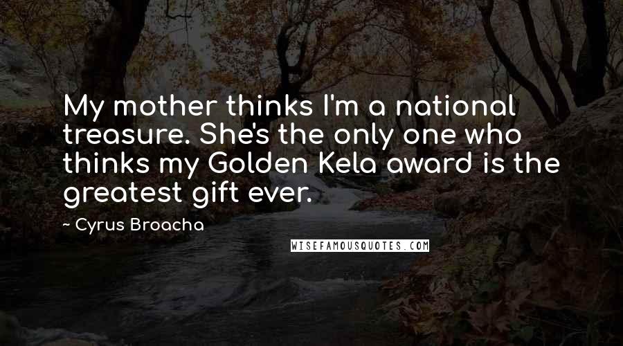 Cyrus Broacha Quotes: My mother thinks I'm a national treasure. She's the only one who thinks my Golden Kela award is the greatest gift ever.