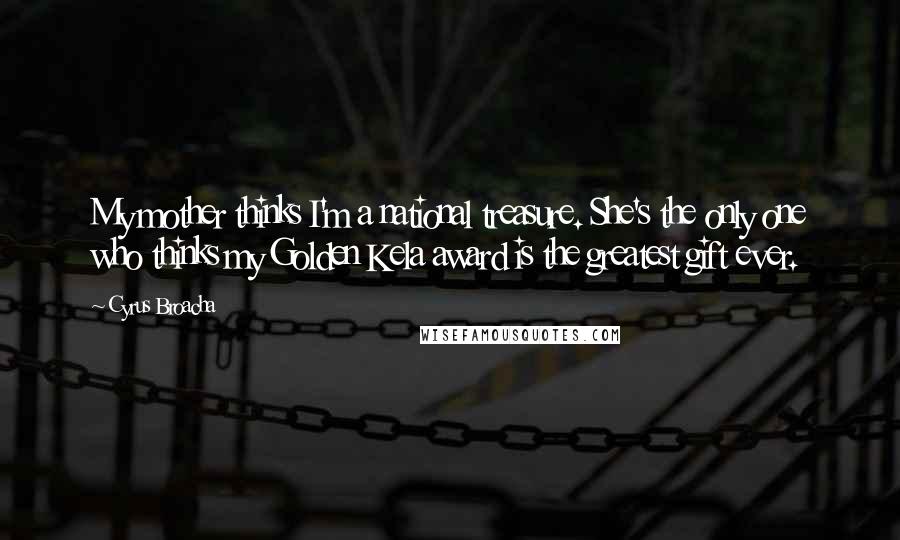 Cyrus Broacha Quotes: My mother thinks I'm a national treasure. She's the only one who thinks my Golden Kela award is the greatest gift ever.