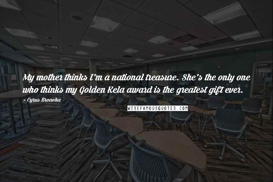 Cyrus Broacha Quotes: My mother thinks I'm a national treasure. She's the only one who thinks my Golden Kela award is the greatest gift ever.