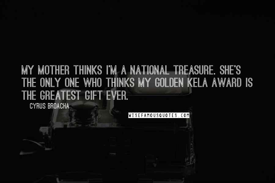 Cyrus Broacha Quotes: My mother thinks I'm a national treasure. She's the only one who thinks my Golden Kela award is the greatest gift ever.