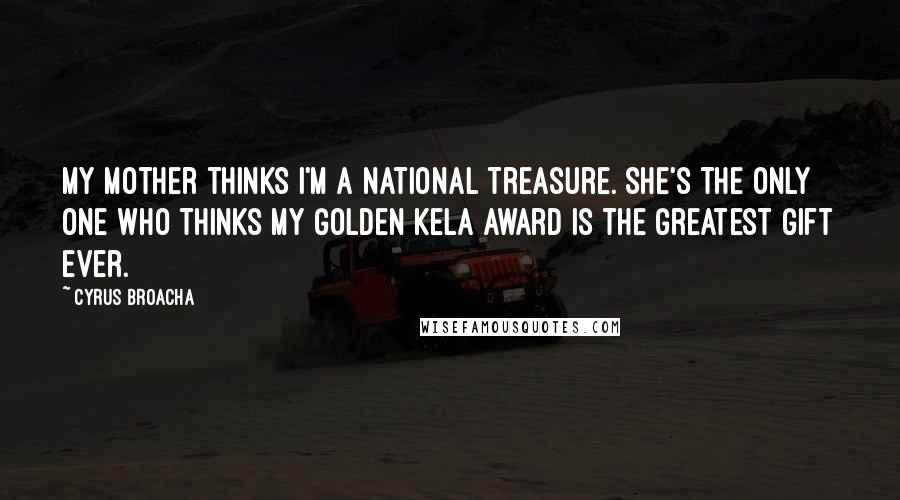 Cyrus Broacha Quotes: My mother thinks I'm a national treasure. She's the only one who thinks my Golden Kela award is the greatest gift ever.