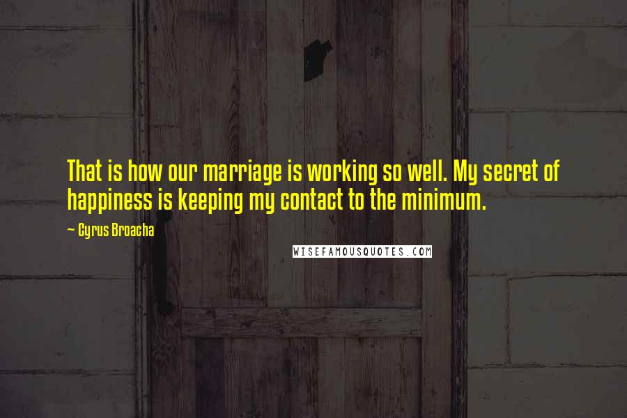 Cyrus Broacha Quotes: That is how our marriage is working so well. My secret of happiness is keeping my contact to the minimum.