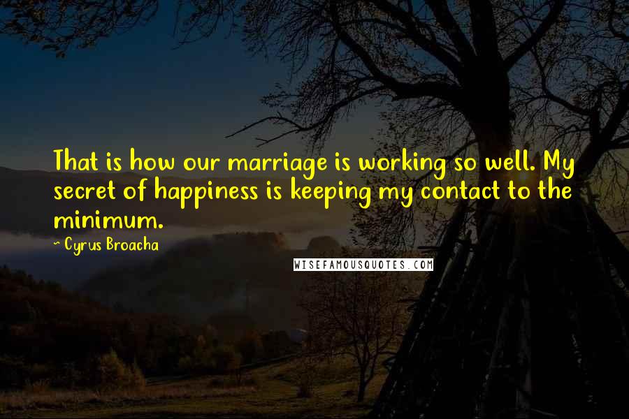 Cyrus Broacha Quotes: That is how our marriage is working so well. My secret of happiness is keeping my contact to the minimum.