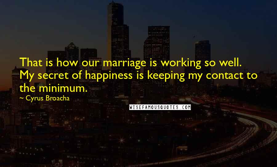 Cyrus Broacha Quotes: That is how our marriage is working so well. My secret of happiness is keeping my contact to the minimum.