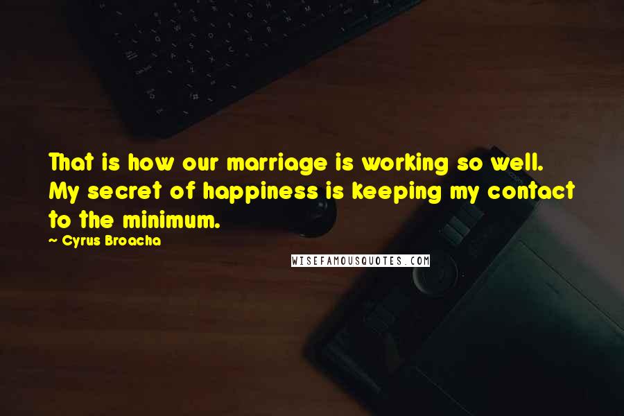 Cyrus Broacha Quotes: That is how our marriage is working so well. My secret of happiness is keeping my contact to the minimum.