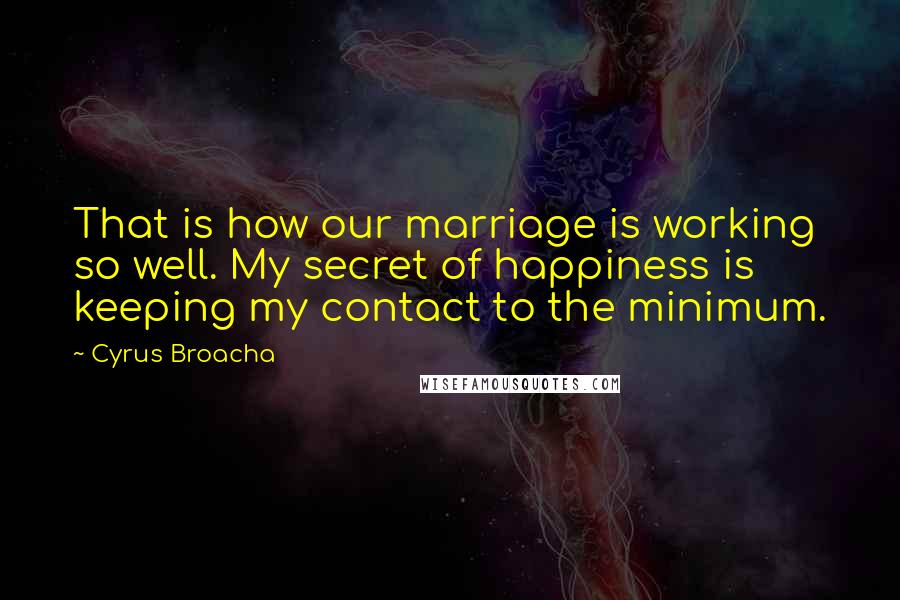 Cyrus Broacha Quotes: That is how our marriage is working so well. My secret of happiness is keeping my contact to the minimum.