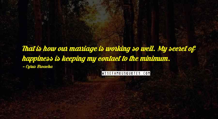 Cyrus Broacha Quotes: That is how our marriage is working so well. My secret of happiness is keeping my contact to the minimum.