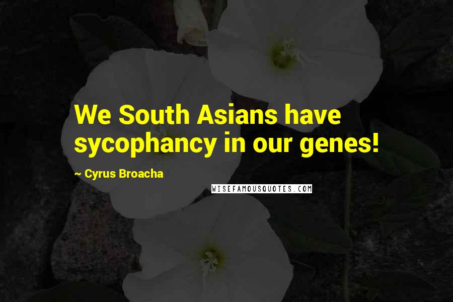 Cyrus Broacha Quotes: We South Asians have sycophancy in our genes!