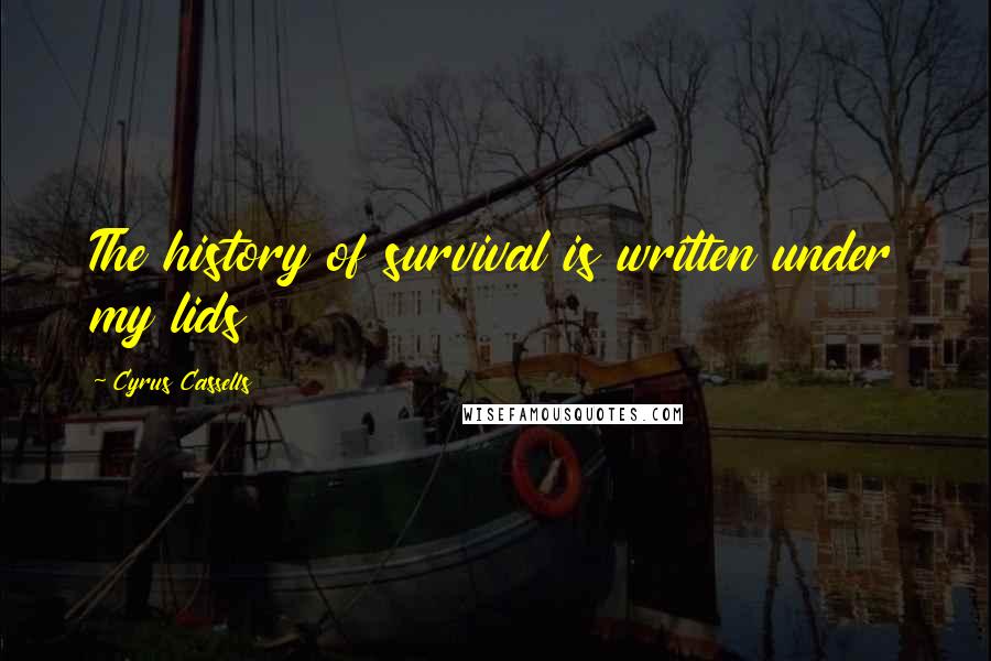 Cyrus Cassells Quotes: The history of survival is written under my lids