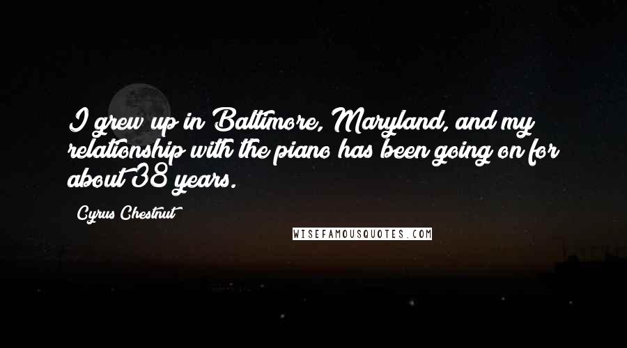 Cyrus Chestnut Quotes: I grew up in Baltimore, Maryland, and my relationship with the piano has been going on for about 38 years.