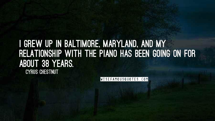 Cyrus Chestnut Quotes: I grew up in Baltimore, Maryland, and my relationship with the piano has been going on for about 38 years.