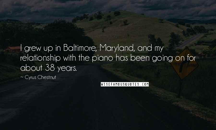 Cyrus Chestnut Quotes: I grew up in Baltimore, Maryland, and my relationship with the piano has been going on for about 38 years.