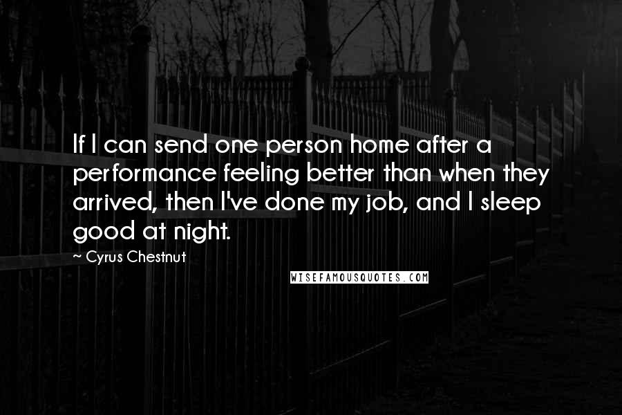 Cyrus Chestnut Quotes: If I can send one person home after a performance feeling better than when they arrived, then I've done my job, and I sleep good at night.