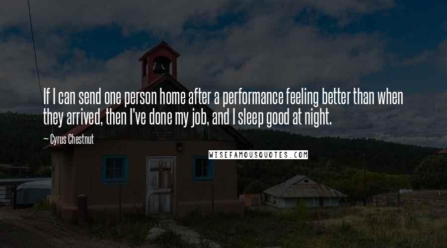 Cyrus Chestnut Quotes: If I can send one person home after a performance feeling better than when they arrived, then I've done my job, and I sleep good at night.