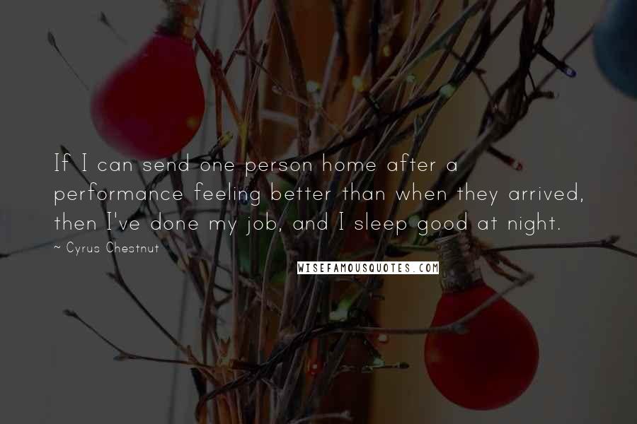Cyrus Chestnut Quotes: If I can send one person home after a performance feeling better than when they arrived, then I've done my job, and I sleep good at night.
