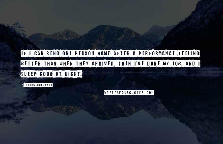 Cyrus Chestnut Quotes: If I can send one person home after a performance feeling better than when they arrived, then I've done my job, and I sleep good at night.