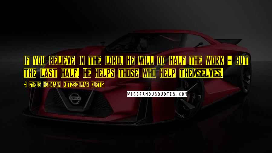 Cyrus Hermann Kotzschmar Curtis Quotes: If you believe in the Lord, He will do half the work - but the last half. He helps those who help themselves.