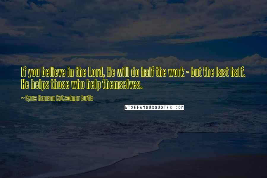 Cyrus Hermann Kotzschmar Curtis Quotes: If you believe in the Lord, He will do half the work - but the last half. He helps those who help themselves.