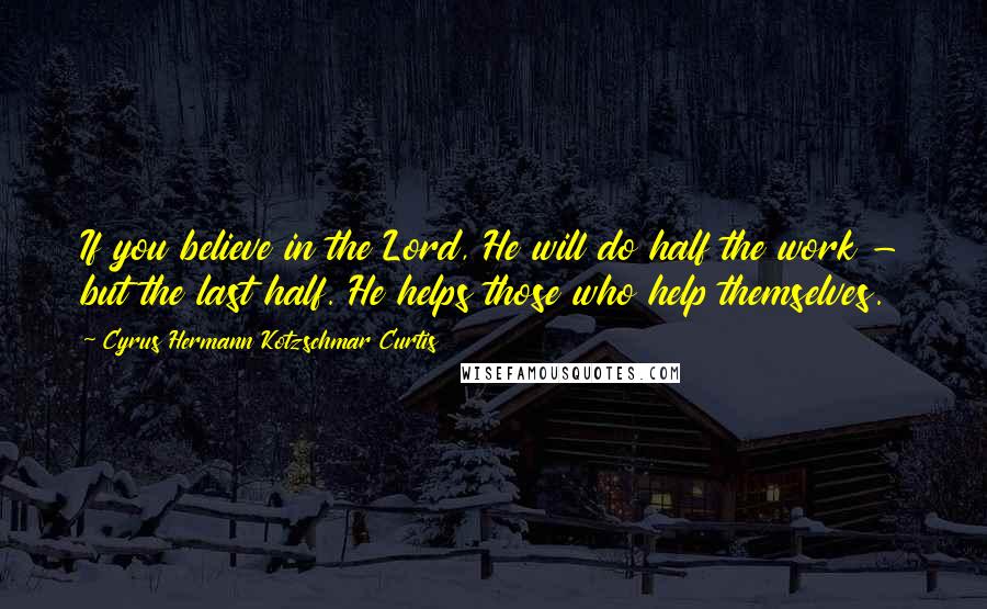 Cyrus Hermann Kotzschmar Curtis Quotes: If you believe in the Lord, He will do half the work - but the last half. He helps those who help themselves.