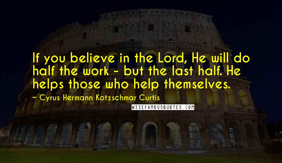 Cyrus Hermann Kotzschmar Curtis Quotes: If you believe in the Lord, He will do half the work - but the last half. He helps those who help themselves.