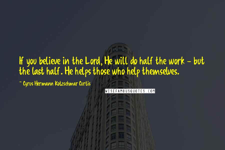 Cyrus Hermann Kotzschmar Curtis Quotes: If you believe in the Lord, He will do half the work - but the last half. He helps those who help themselves.