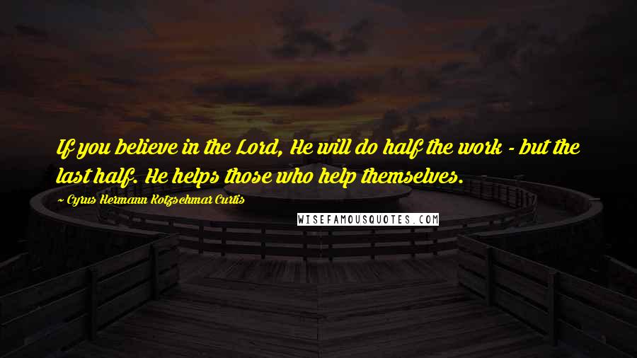 Cyrus Hermann Kotzschmar Curtis Quotes: If you believe in the Lord, He will do half the work - but the last half. He helps those who help themselves.