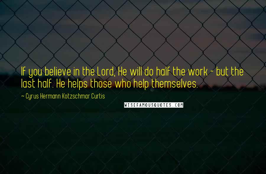 Cyrus Hermann Kotzschmar Curtis Quotes: If you believe in the Lord, He will do half the work - but the last half. He helps those who help themselves.