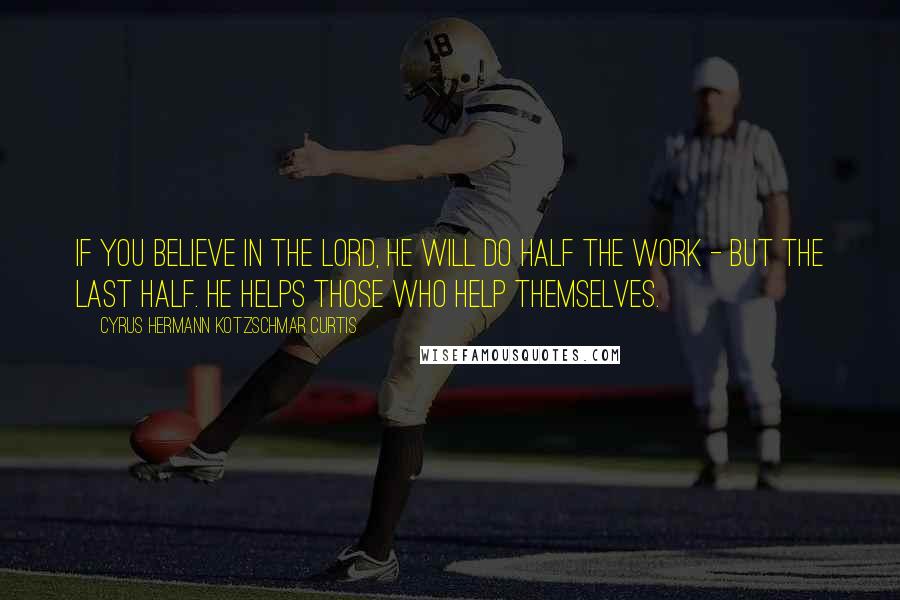 Cyrus Hermann Kotzschmar Curtis Quotes: If you believe in the Lord, He will do half the work - but the last half. He helps those who help themselves.