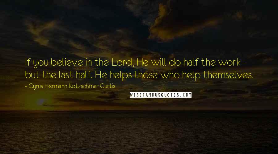 Cyrus Hermann Kotzschmar Curtis Quotes: If you believe in the Lord, He will do half the work - but the last half. He helps those who help themselves.