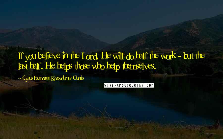 Cyrus Hermann Kotzschmar Curtis Quotes: If you believe in the Lord, He will do half the work - but the last half. He helps those who help themselves.