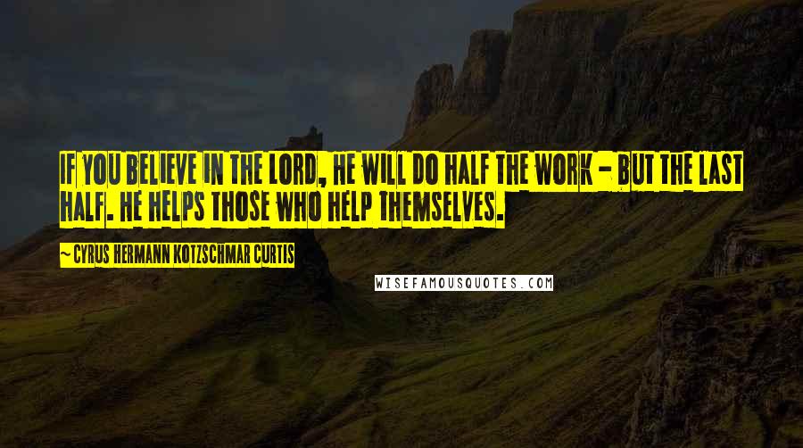 Cyrus Hermann Kotzschmar Curtis Quotes: If you believe in the Lord, He will do half the work - but the last half. He helps those who help themselves.