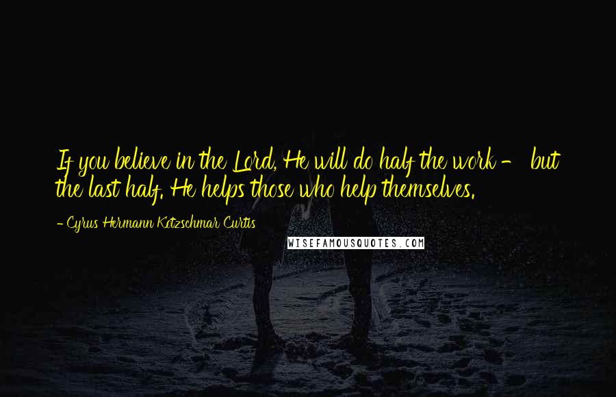 Cyrus Hermann Kotzschmar Curtis Quotes: If you believe in the Lord, He will do half the work - but the last half. He helps those who help themselves.