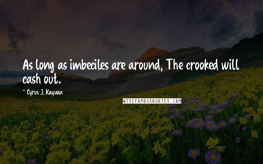 Cyrus J. Kayvan Quotes: As long as imbeciles are around, The crooked will cash out.
