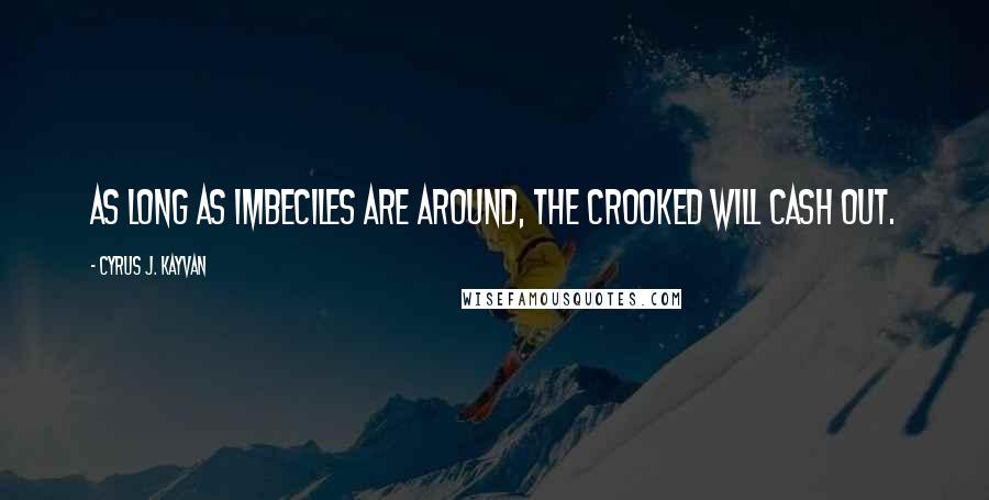 Cyrus J. Kayvan Quotes: As long as imbeciles are around, The crooked will cash out.