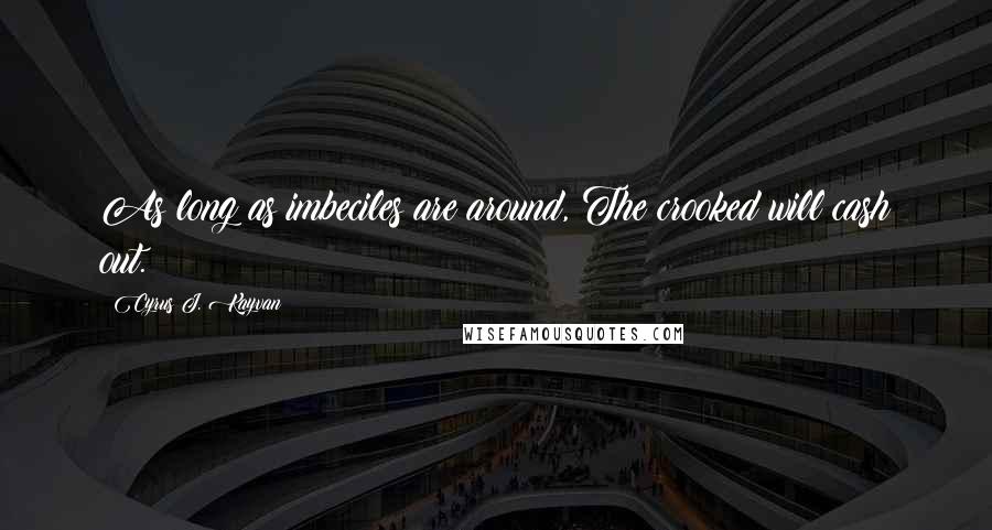 Cyrus J. Kayvan Quotes: As long as imbeciles are around, The crooked will cash out.