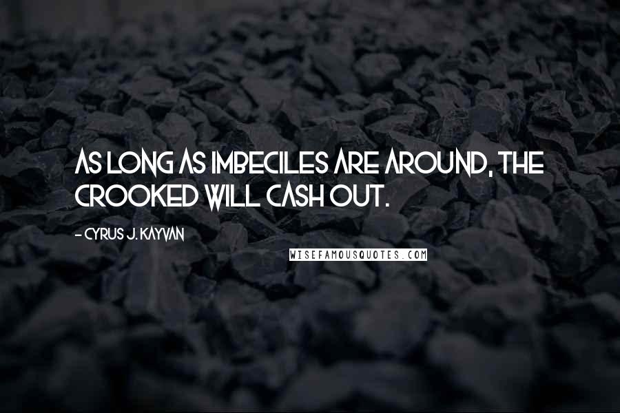 Cyrus J. Kayvan Quotes: As long as imbeciles are around, The crooked will cash out.
