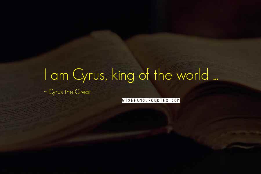 Cyrus The Great Quotes: I am Cyrus, king of the world ...