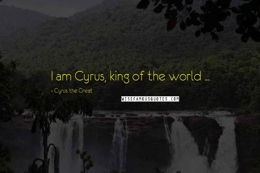 Cyrus The Great Quotes: I am Cyrus, king of the world ...