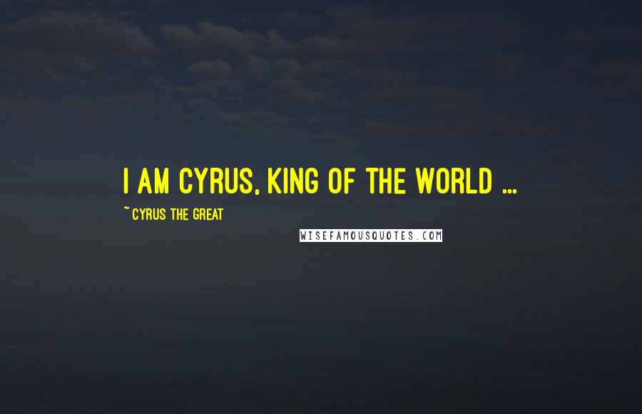 Cyrus The Great Quotes: I am Cyrus, king of the world ...