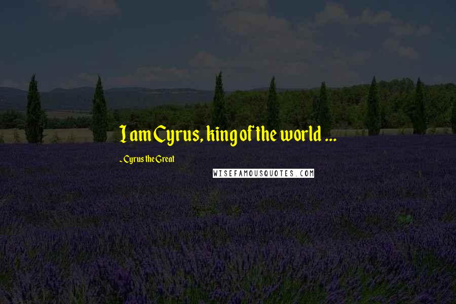 Cyrus The Great Quotes: I am Cyrus, king of the world ...